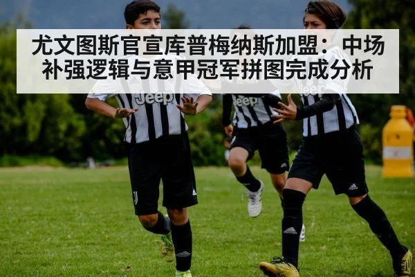 尤文图斯官宣库普梅纳斯加盟：中场补强逻辑与意甲冠军拼图完成分析