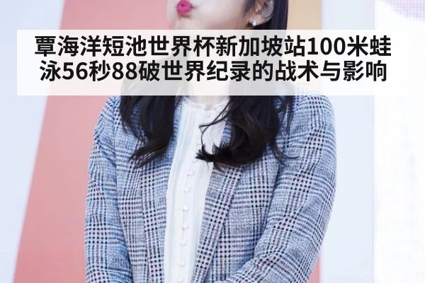 覃海洋短池世界杯新加坡站100米蛙泳56秒88破世界纪录的战术与影响