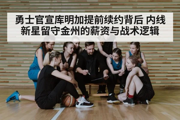 勇士官宣库明加提前续约背后 内线新星留守金州的薪资与战术逻辑