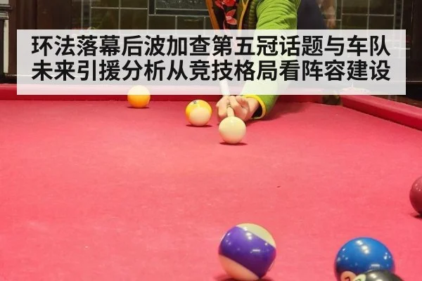 环法落幕后波加查第五冠话题与车队未来引援分析从竞技格局看阵容建设