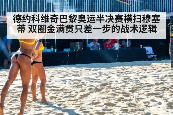 德约科维奇巴黎奥运半决赛横扫穆塞蒂 双圈金满贯只差一步的战术逻辑